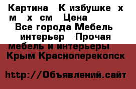 	 Картина “ К избушке“ х.м 40х50см › Цена ­ 6 000 - Все города Мебель, интерьер » Прочая мебель и интерьеры   . Крым,Красноперекопск